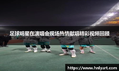 足球明星在演唱会现场热情献唱精彩视频回顾